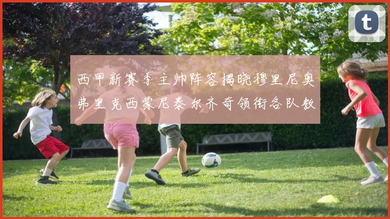 西甲新赛季主帅阵容揭晓穆里尼奥弗里克西蒙尼泰尔齐奇领衔各队教练团