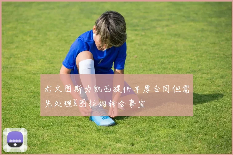 尤文图斯为凯西提供丰厚合同但需先处理K图拉姆转会事宜