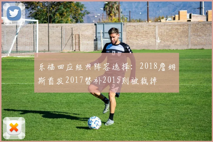 乐福回应经典阵容选择:2018詹姆斯首发2017替补2015则被裁掉