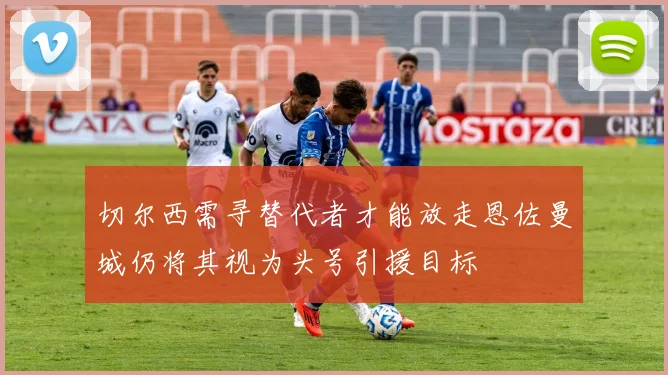 切尔西需寻替代者才能放走恩佐曼城仍将其视为头号引援目标