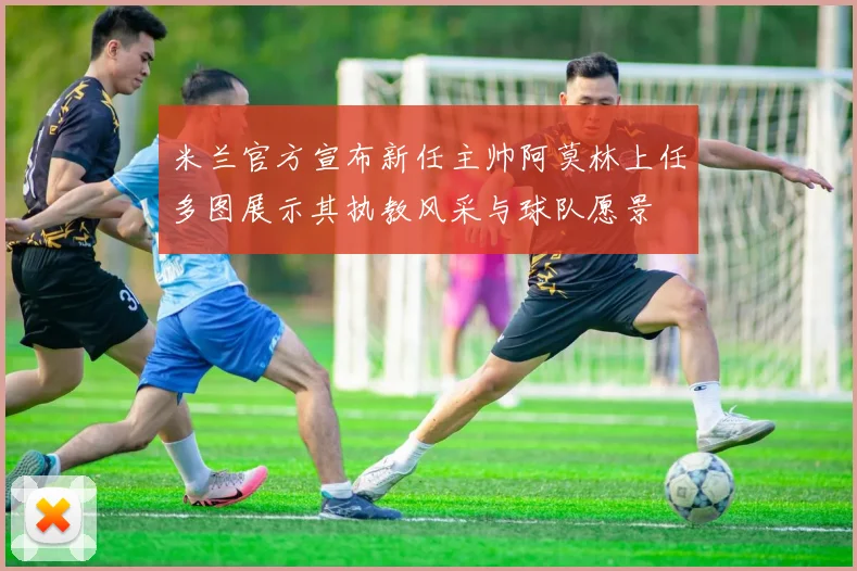 米兰官方宣布新任主帅阿莫林上任多图展示其执教风采与球队愿景