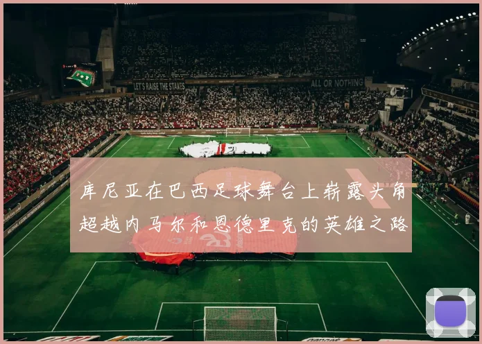 库尼亚在巴西足球舞台上崭露头角超越内马尔和恩德里克的英雄之路
