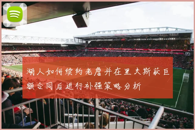 湖人如何续约老詹并在里夫斯获巨额合同后进行补强策略分析