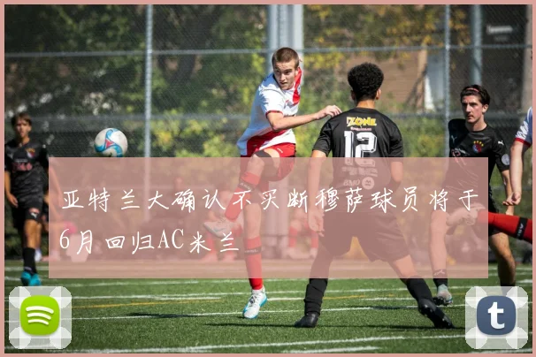 亚特兰大确认不买断穆萨球员将于6月回归AC米兰