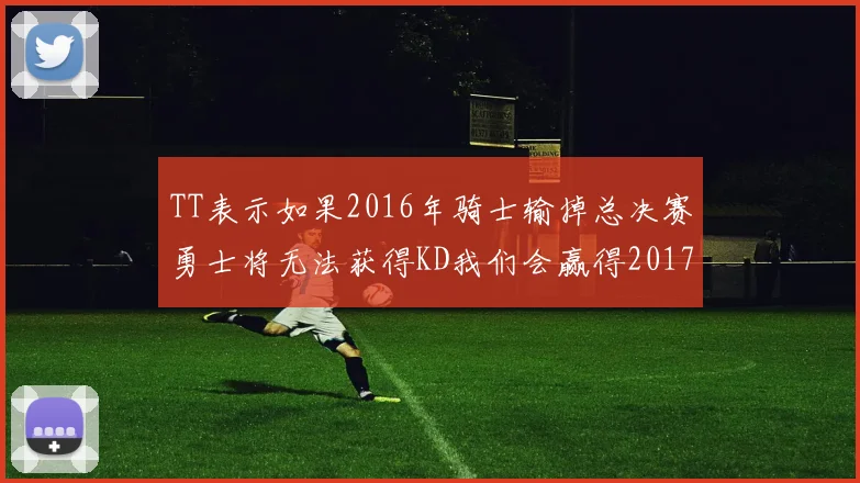 TT表示如果2016年骑士输掉总决赛勇士将无法获得KD我们会赢得2017和2018年总冠军