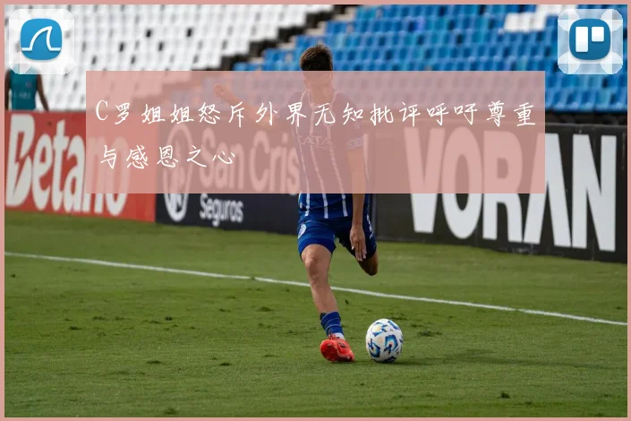 C罗姐姐怒斥外界无知批评呼吁尊重与感恩之心