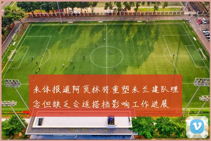 米体报道阿莫林将重塑米兰建队理念但缺乏合适搭档影响工作进展