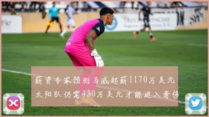 薪资专家预测马威起薪1170万美元太阳队仍需430万美元才能进入奢侈税
