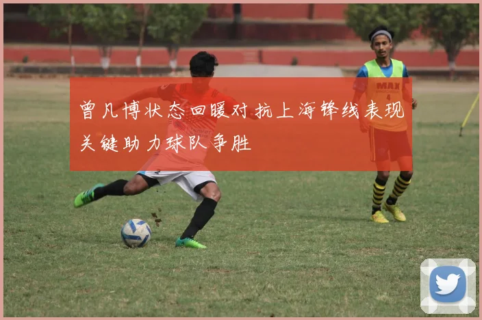 曾凡博状态回暖对抗上海锋线表现关键助力球队争胜