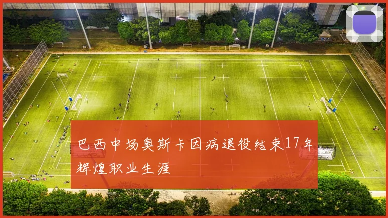 巴西中场奥斯卡因病退役结束17年辉煌职业生涯