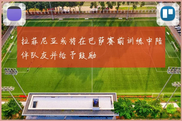 拉菲尼亚或将在巴萨赛前训练中陪伴队友并给予鼓励