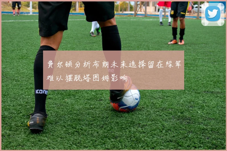 费尔顿分析布朗未来选择留在绿军难以摆脱塔图姆影响