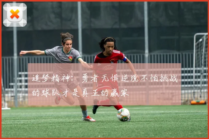 追梦精神：勇者无惧逆境不怕挑战的球队才是真正的赢家