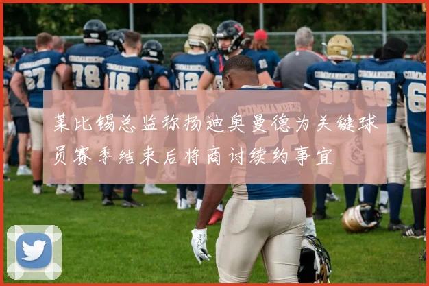 莱比锡总监称扬迪奥曼德为关键球员赛季结束后将商讨续约事宜