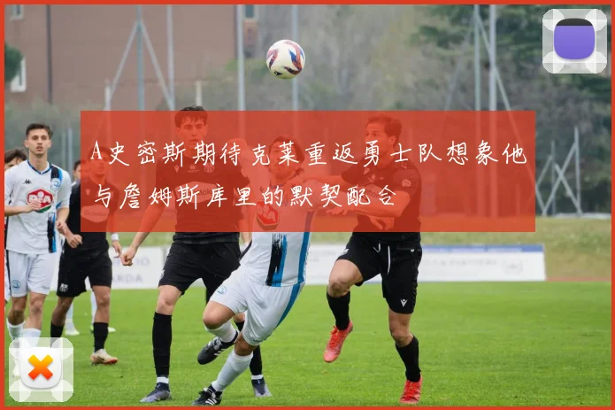 A史密斯期待克莱重返勇士队想象他与詹姆斯库里的默契配合