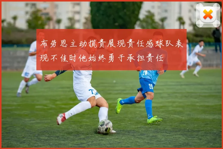 布劳恩主动揽责展现责任感球队表现不佳时他始终勇于承担责任