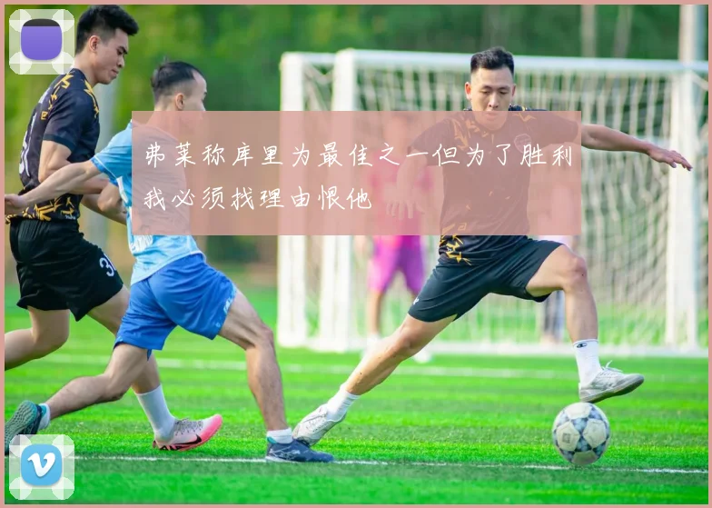 弗莱称库里为最佳之一但为了胜利我必须找理由恨他