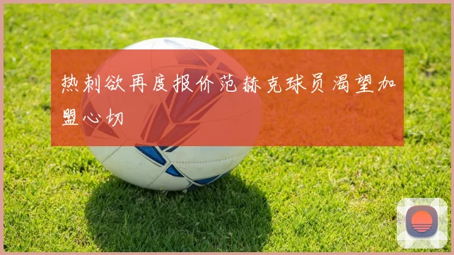 热刺欲再度报价范赫克球员渴望加盟心切