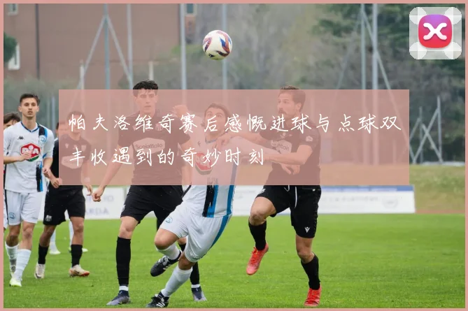 帕夫洛维奇赛后感慨进球与点球双丰收遇到的奇妙时刻