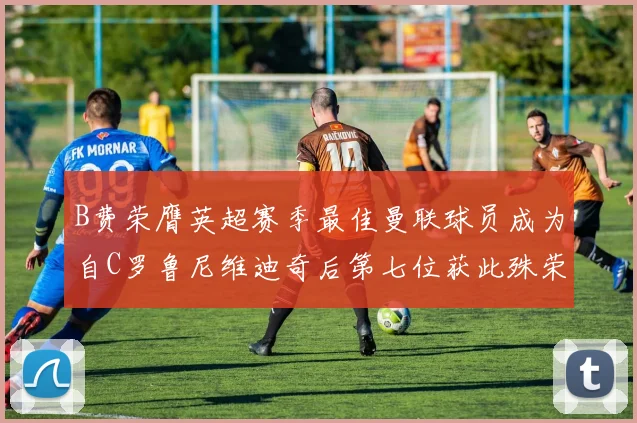 B费荣膺英超赛季最佳曼联球员成为自C罗鲁尼维迪奇后第七位获此殊荣者