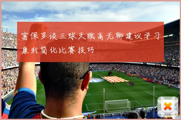 富保罗谈三球天赋高无聊建议学习康利简化比赛技巧
