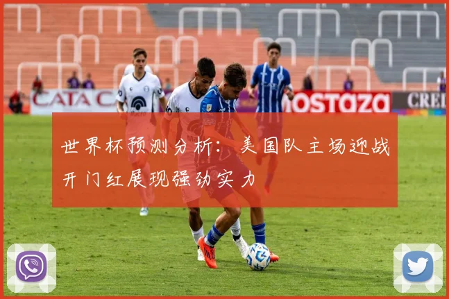 世界杯预测分析：美国队主场迎战开门红展现强劲实力