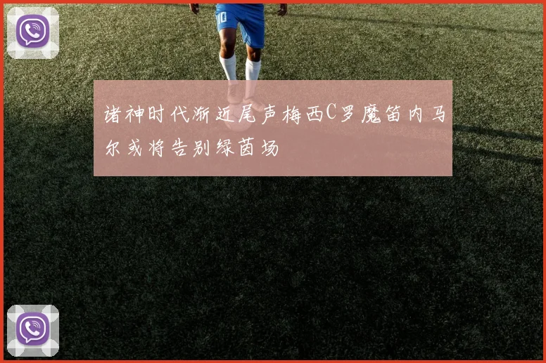 诸神时代渐近尾声梅西C罗魔笛内马尔或将告别绿茵场