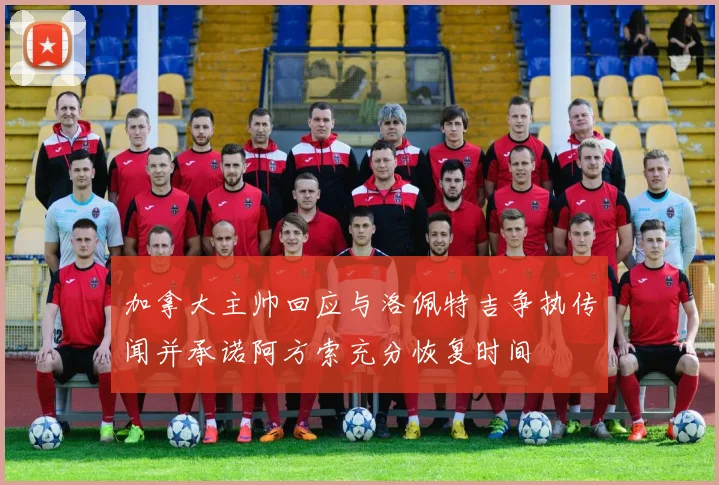 加拿大主帅回应与洛佩特吉争执传闻并承诺阿方索充分恢复时间