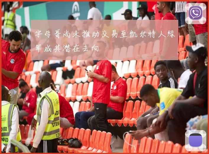 字母哥尚未推动交易至凯尔特人绿军成其潜在去向