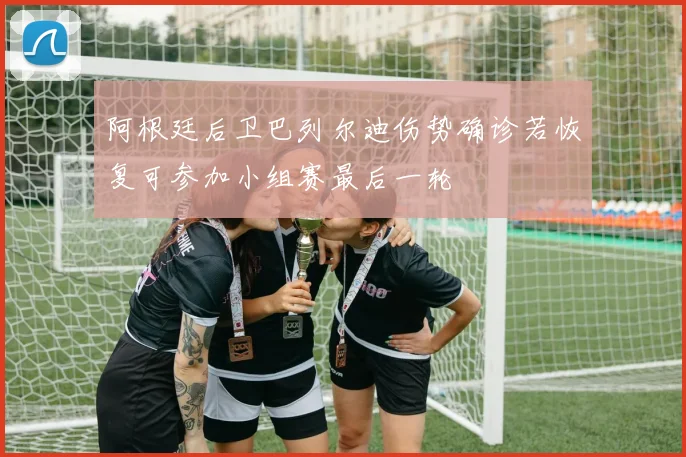 阿根廷后卫巴列尔迪伤势确诊若恢复可参加小组赛最后一轮