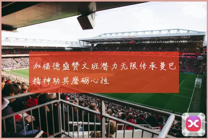 加福德盛赞文班潜力无限传承曼巴精神助其磨砺心性